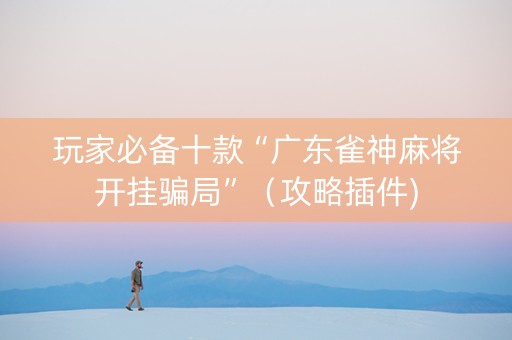 玩家必备十款“广东雀神麻将开挂骗局”（攻略插件)