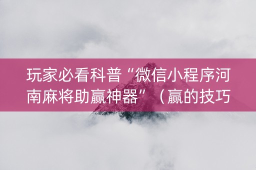 玩家必看科普“微信小程序河南麻将助赢神器”（赢的技巧规律)