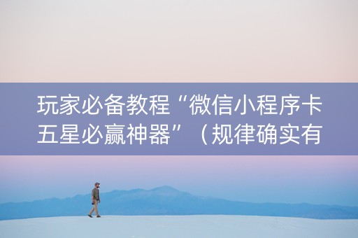 玩家必备教程“微信小程序卡五星必赢神器”（规律确实有挂)