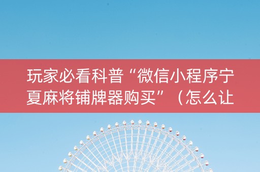玩家必看科普“微信小程序宁夏麻将铺牌器购买”（怎么让系统给你发好牌)