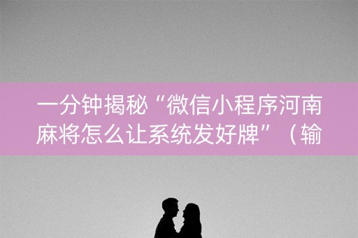 一分钟揭秘“微信小程序河南麻将怎么让系统发好牌”（输赢规律)