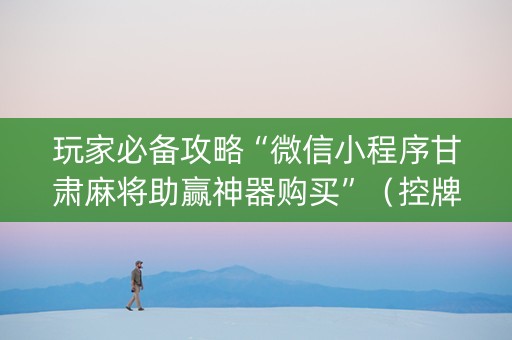 玩家必备攻略“微信小程序甘肃麻将助赢神器购买”（控牌器)
