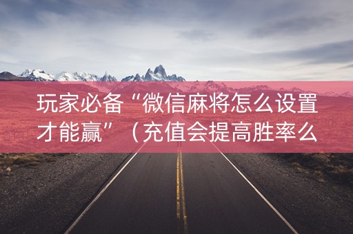 玩家必备“微信麻将怎么设置才能赢”（充值会提高胜率么)