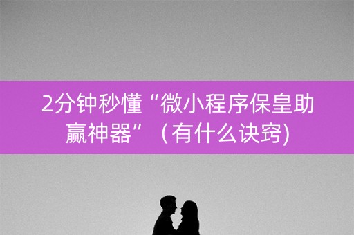 2分钟秒懂“微小程序保皇助赢神器”（有什么诀窍)
