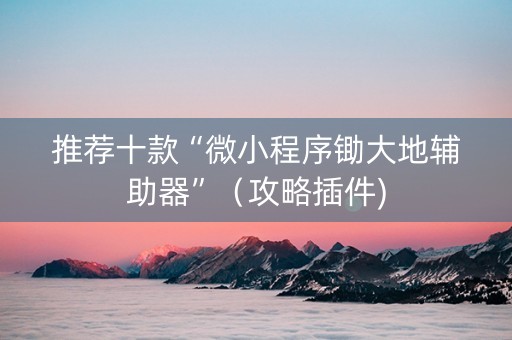 推荐十款“微小程序锄大地辅助器”（攻略插件)