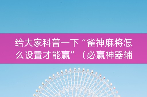 给大家科普一下“雀神麻将怎么设置才能赢”（必赢神器辅助器)