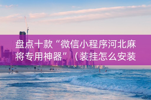 盘点十款“微信小程序河北麻将专用神器”（装挂怎么安装)