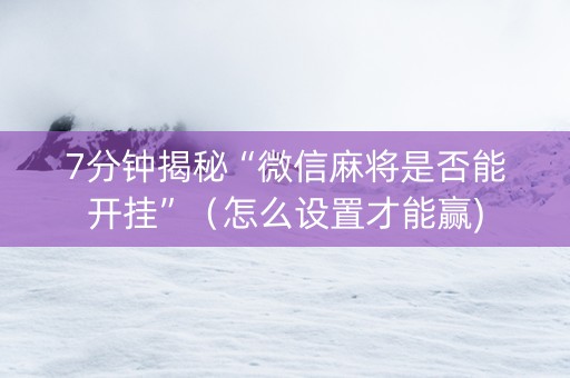 7分钟揭秘“微信麻将是否能开挂”（怎么设置才能赢)