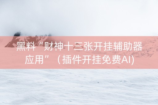 黑料“财神十三张开挂辅助器应用”（插件开挂免费AI)
