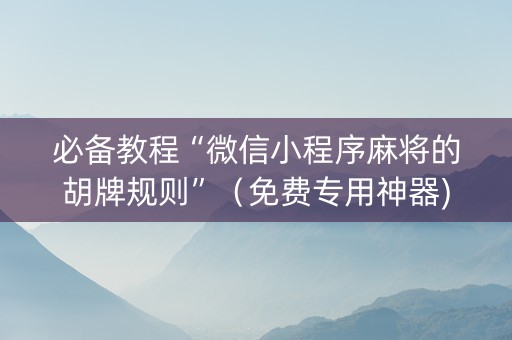 必备教程“微信小程序麻将的胡牌规则”（免费专用神器)