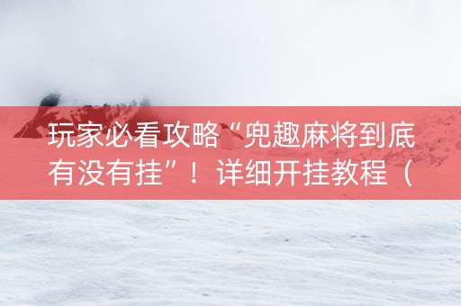 玩家必看攻略“兜趣麻将到底有没有挂”！详细开挂教程（确实真的有挂)-知乎