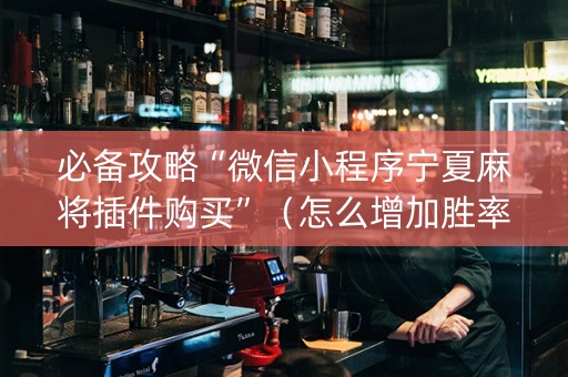 必备攻略“微信小程序宁夏麻将插件购买”（怎么增加胜率)