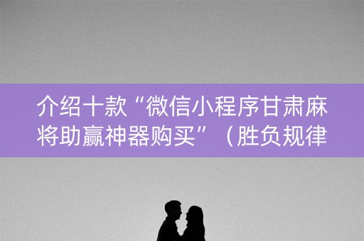 介绍十款“微信小程序甘肃麻将助赢神器购买”（胜负规律拿好牌)