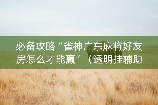 必备攻略“雀神广东麻将好友房怎么才能赢”（透明挂辅助器)