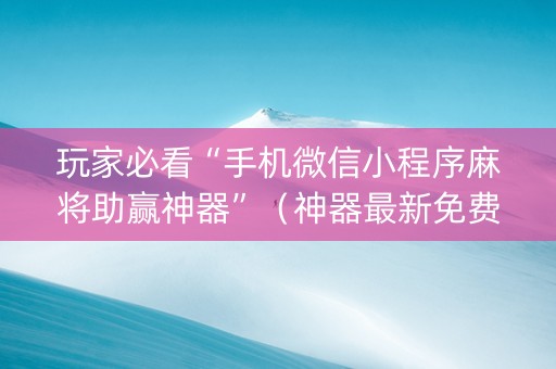 玩家必看“手机微信小程序麻将助赢神器”（神器最新免费)