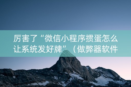 厉害了“微信小程序掼蛋怎么让系统发好牌”（做弊器软件下载)