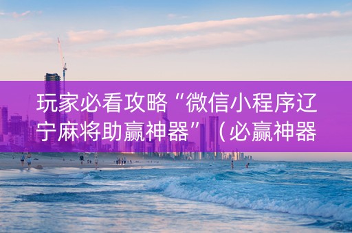 玩家必看攻略“微信小程序辽宁麻将助赢神器”（必赢神器辅助器)