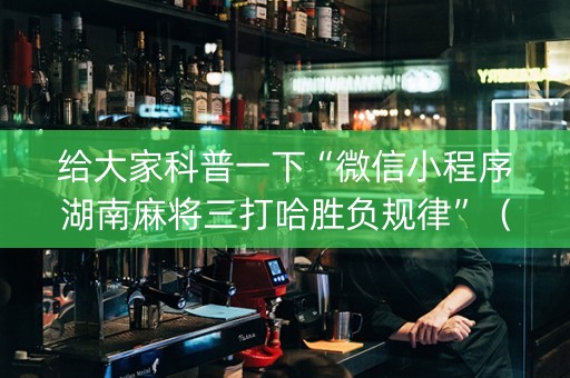 给大家科普一下“微信小程序湖南麻将三打哈胜负规律”（输赢规律)