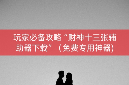 玩家必备攻略“财神十三张辅助器下载”（免费专用神器)