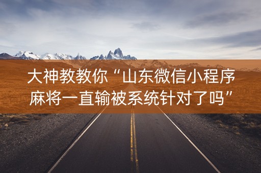 大神教教你“山东微信小程序麻将一直输被系统针对了吗”（赢的技巧规律)
