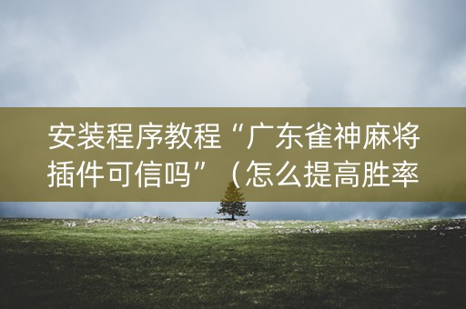 安装程序教程“广东雀神麻将插件可信吗”（怎么提高胜率)
