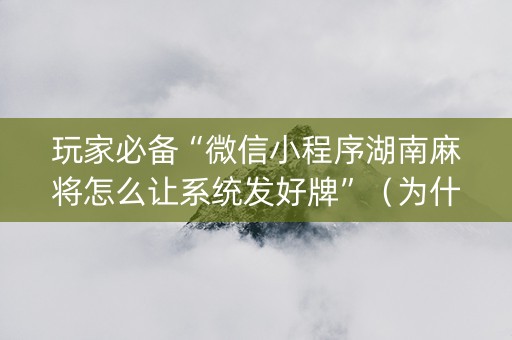 玩家必备“微信小程序湖南麻将怎么让系统发好牌”（为什么有人一直赢)