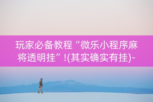 玩家必备教程“微乐小程序麻将透明挂”!(其实确实有挂)-知乎