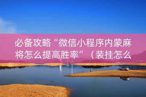 必备攻略“微信小程序内蒙麻将怎么提高胜率”（装挂怎么安装)