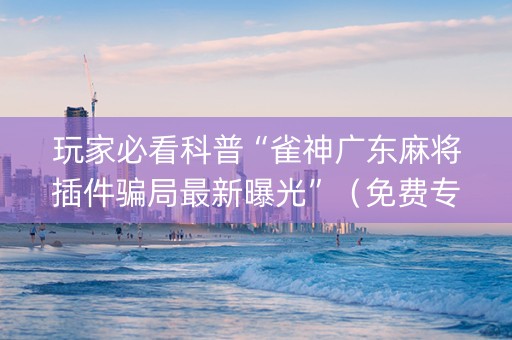 玩家必看科普“雀神广东麻将插件骗局最新曝光”（免费专用神器)