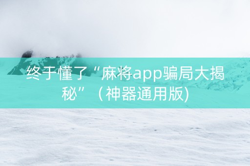 终于懂了“麻将app骗局大揭秘”（神器通用版)
