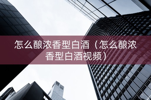 怎么酿浓香型白酒（怎么酿浓香型白酒视频）