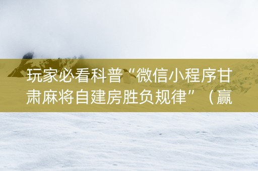 玩家必看科普“微信小程序甘肃麻将自建房胜负规律”（赢的技巧规律)