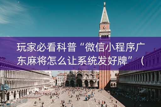 玩家必看科普“微信小程序广东麻将怎么让系统发好牌”（专用神器)