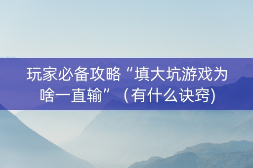 玩家必备攻略“填大坑游戏为啥一直输”（有什么诀窍)