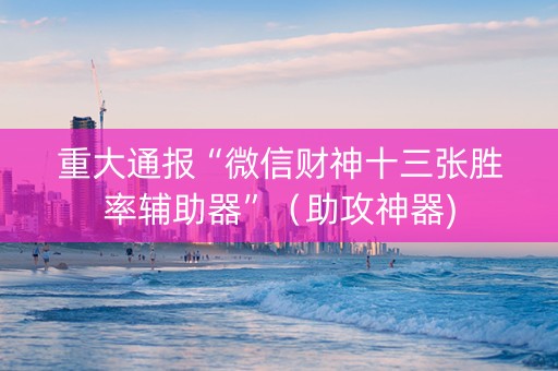 重大通报“微信财神十三张胜率辅助器”（助攻神器)