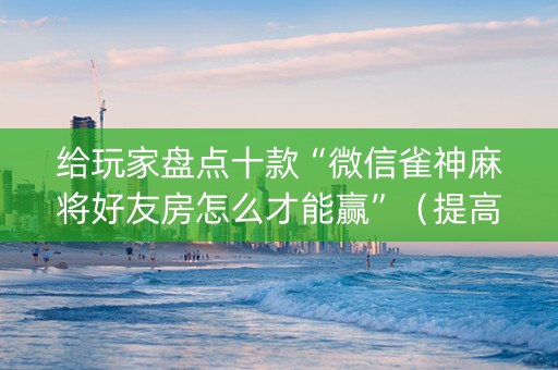 给玩家盘点十款“微信雀神麻将好友房怎么才能赢”（提高胜率技巧)