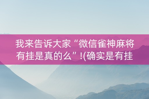 我来告诉大家“微信雀神麻将有挂是真的么”!(确实是有挂)-知乎