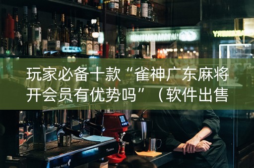 玩家必备十款“雀神广东麻将开会员有优势吗”（软件出售)
