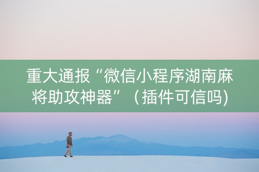 重大通报“微信小程序湖南麻将助攻神器”（插件可信吗)