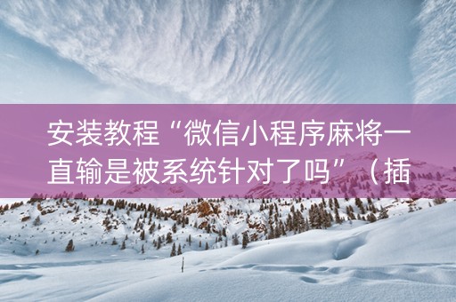 安装教程“微信小程序麻将一直输是被系统针对了吗”（插件可信吗)