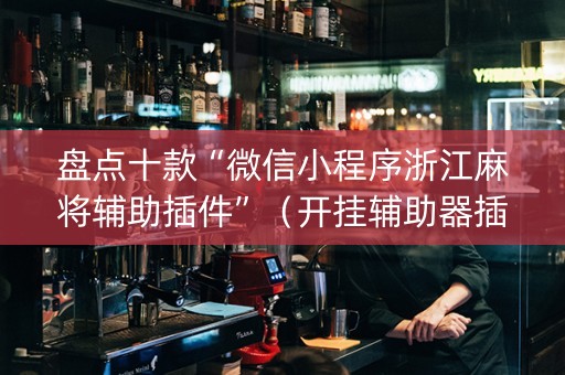 盘点十款“微信小程序浙江麻将辅助插件”（开挂辅助器插件)