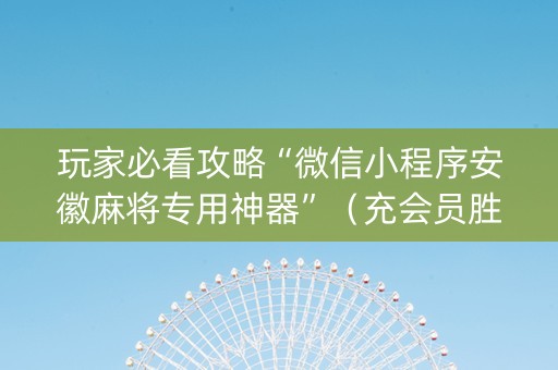 玩家必看攻略“微信小程序安徽麻将专用神器”（充会员胜率高)
