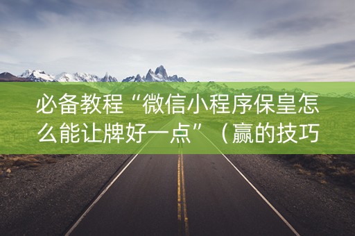 必备教程“微信小程序保皇怎么能让牌好一点”（赢的技巧规律)