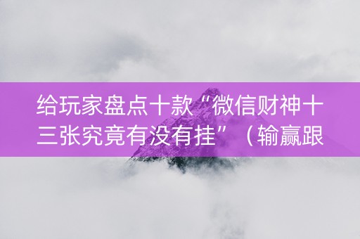 给玩家盘点十款“微信财神十三张究竟有没有挂”（输赢跟id号有关系吗)