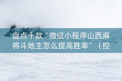 盘点十款“微信小程序山西麻将斗地主怎么提高胜率”（控牌神器)