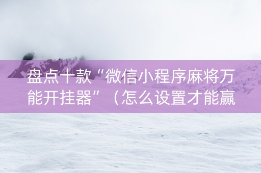 盘点十款“微信小程序麻将万能开挂器”（怎么设置才能赢)