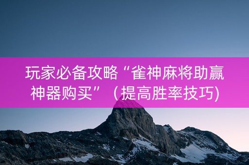 玩家必备攻略“雀神麻将助赢神器购买”（提高胜率技巧)