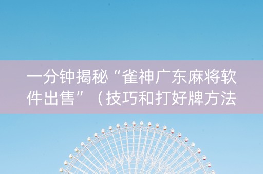 一分钟揭秘“雀神广东麻将软件出售”（技巧和打好牌方法)