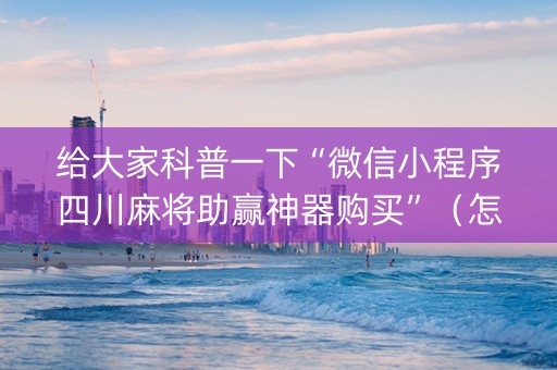 给大家科普一下“微信小程序四川麻将助赢神器购买”（怎么调胜率)