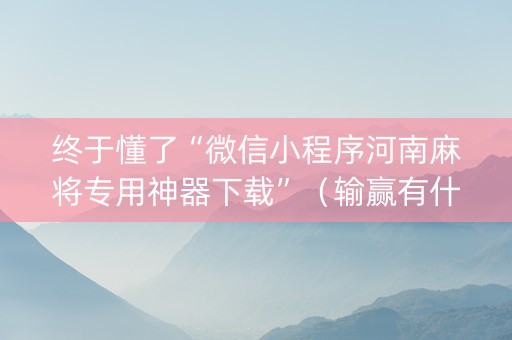 终于懂了“微信小程序河南麻将专用神器下载”（输赢有什么规律)